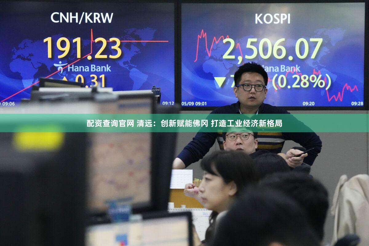 配资查询官网 清远：创新赋能佛冈 打造工业经济新格局