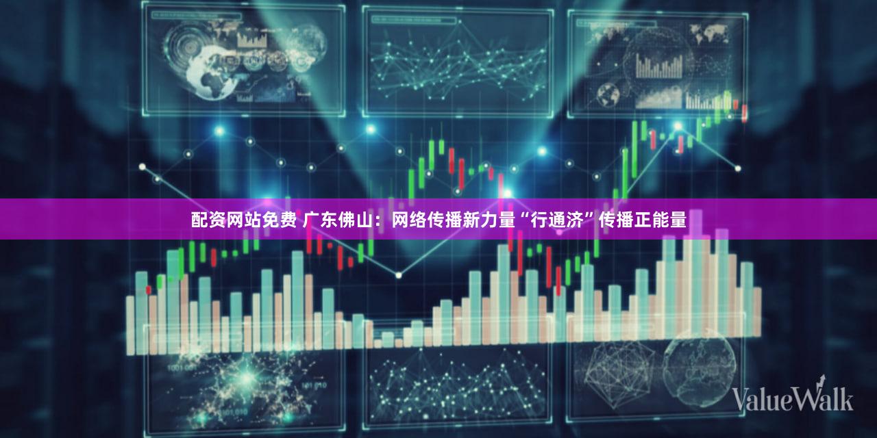配资网站免费 广东佛山：网络传播新力量“行通济”传播正能量