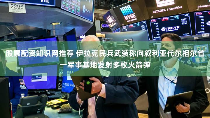 股票配资知识网推荐 伊拉克民兵武装称向叙利亚代尔祖尔省一军事基地发射多枚火箭弹