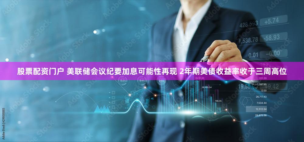 股票配资门户 美联储会议纪要加息可能性再现 2年期美债收益率收于三周高位