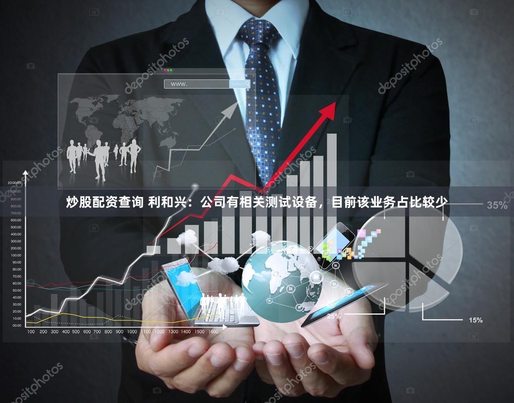 炒股配资查询 利和兴：公司有相关测试设备，目前该业务占比较少