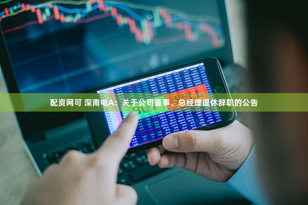 配资网可 深南电A：关于公司董事、总经理退休辞职的公告