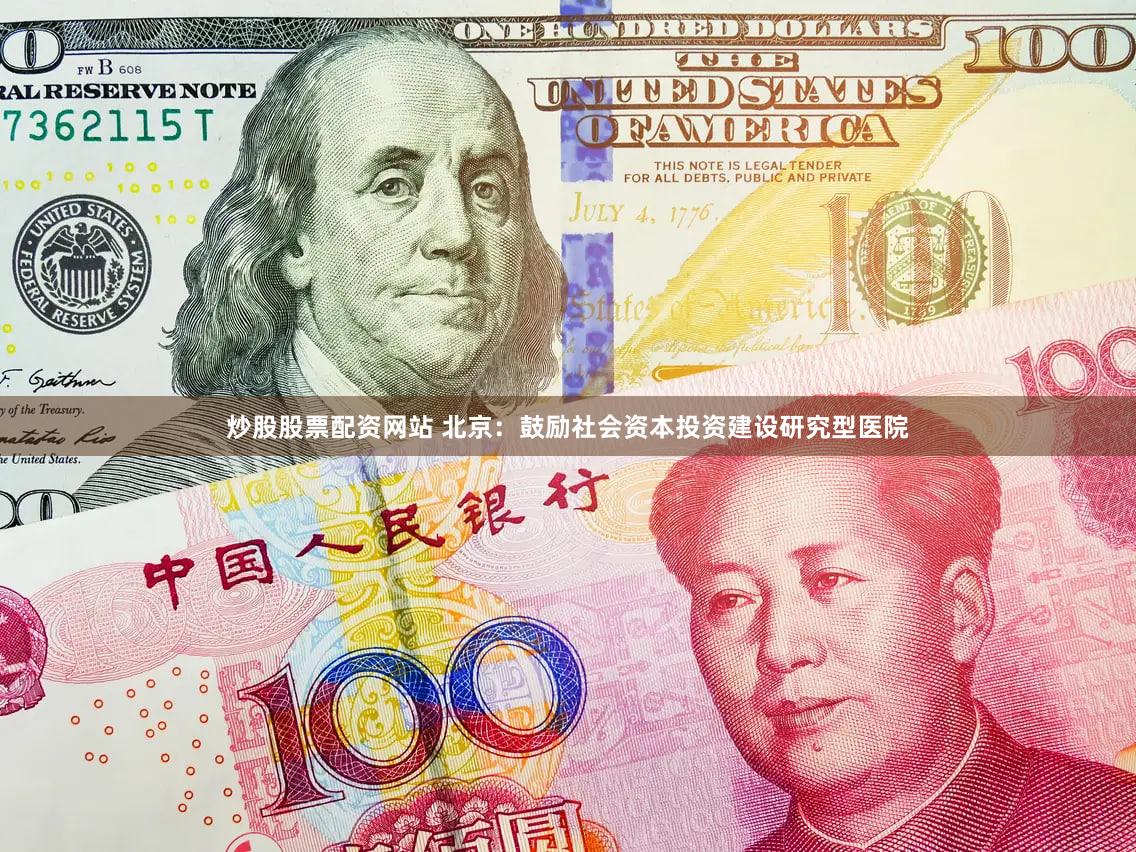 炒股股票配资网站 北京：鼓励社会资本投资建设研究型医院