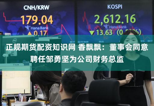 正规期货配资知识网 香飘飘：董事会同意聘任邹勇坚为公司财务总监