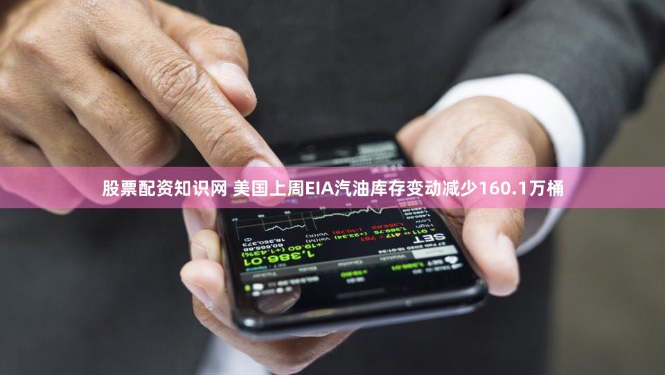股票配资知识网 美国上周EIA汽油库存变动减少160.1万桶