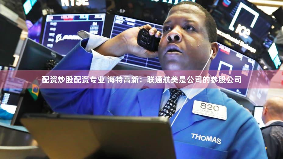 配资炒股配资专业 海特高新：联通航美是公司的参股公司