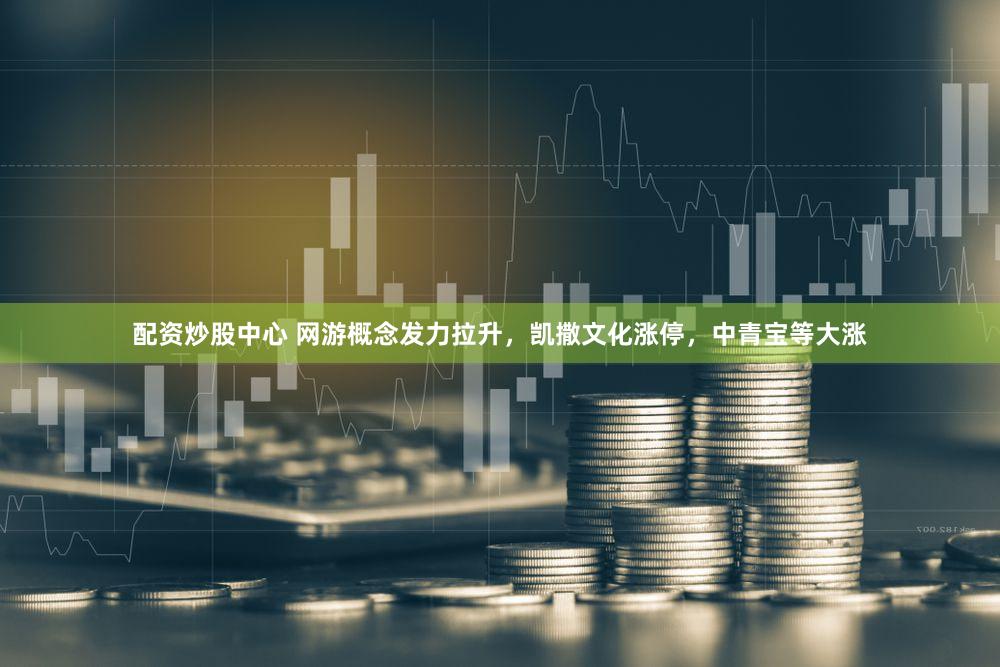 配资炒股中心 网游概念发力拉升，凯撒文化涨停，中青宝等大涨