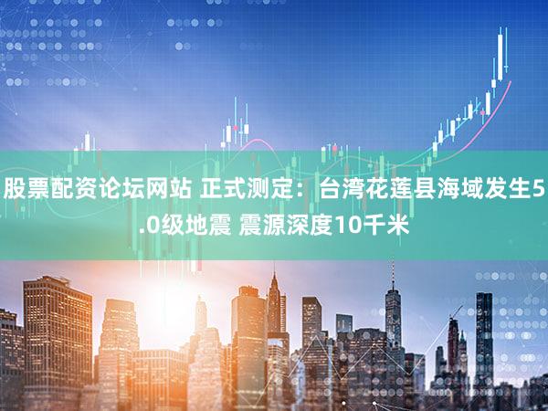 股票配资论坛网站 正式测定：台湾花莲县海域发生5.0级地震 震源深度10千米