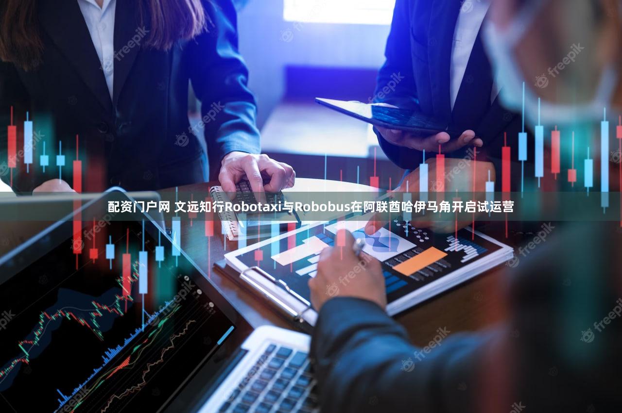 配资门户网 文远知行Robotaxi与Robobus在阿联酋哈伊马角开启试运营