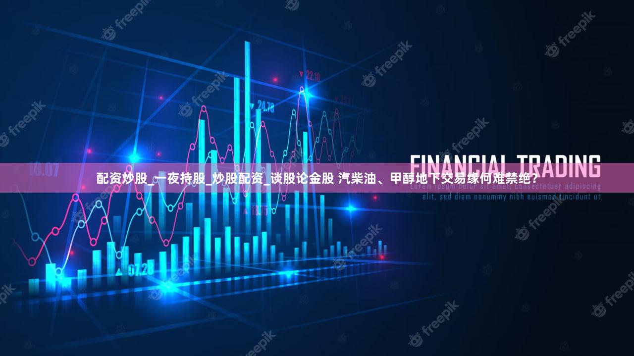 配资炒股_一夜持股_炒股配资_谈股论金股 汽柴油、甲醇地下交易缘何难禁绝？
