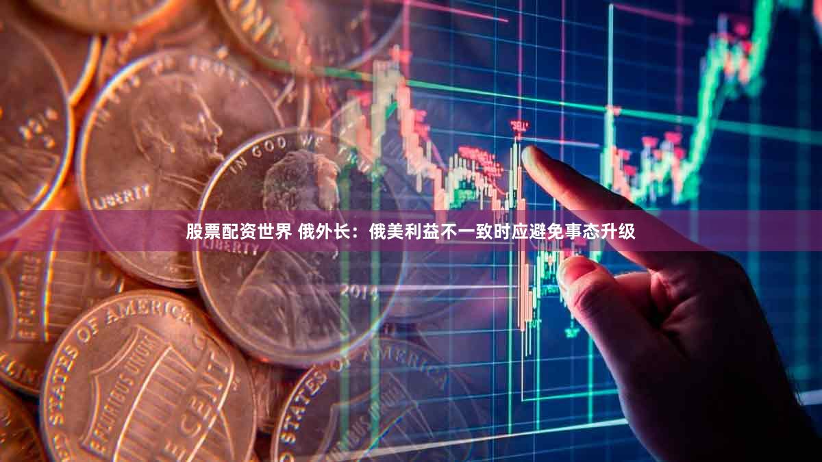 股票配资世界 俄外长：俄美利益不一致时应避免事态升级