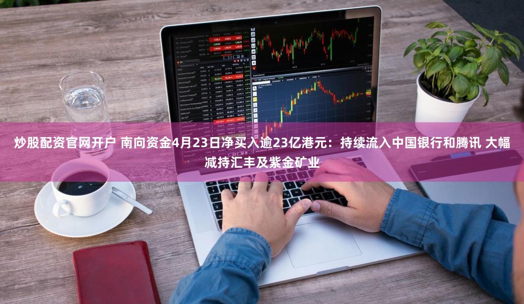 炒股配资官网开户 南向资金4月23日净买入逾23亿港元：持续流入中国银行和腾讯 大幅减持汇丰及紫金矿业