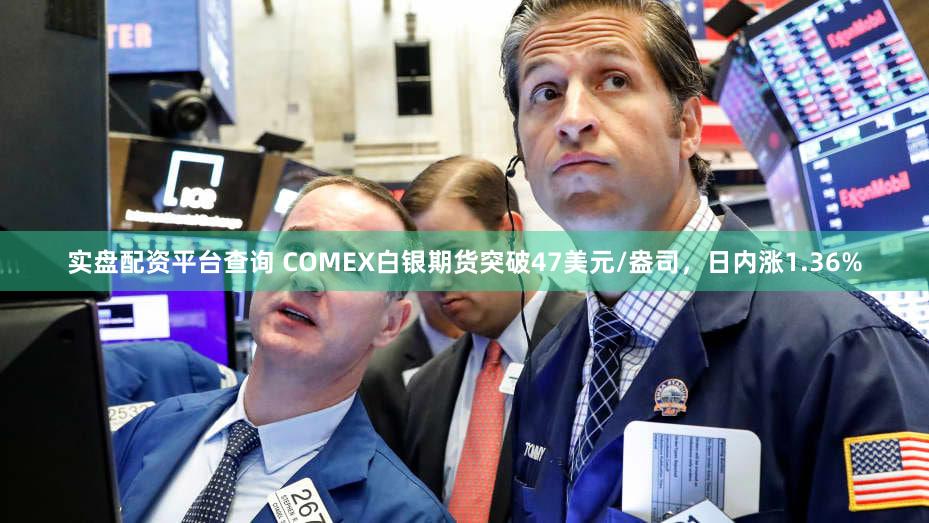 实盘配资平台查询 COMEX白银期货突破47美元/盎司，日内涨1.36%