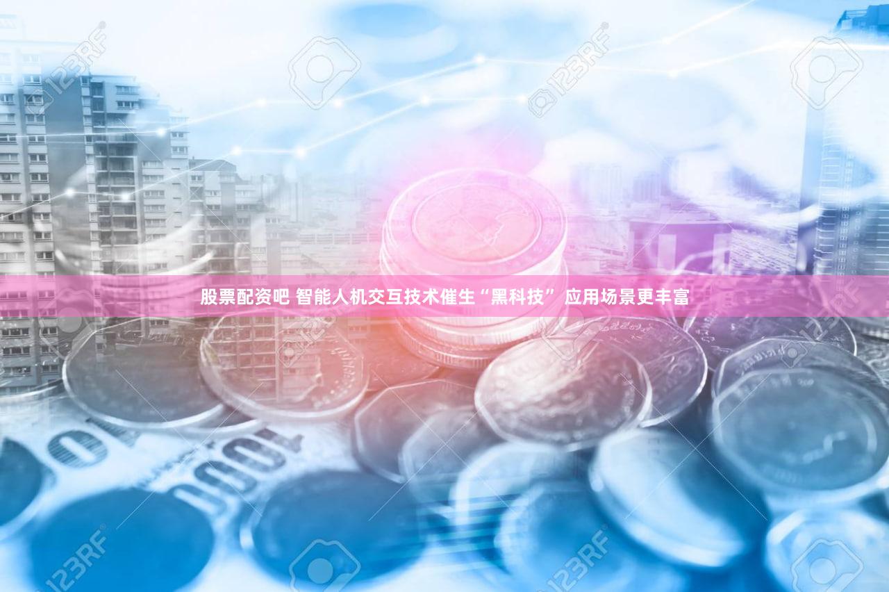 股票配资吧 智能人机交互技术催生“黑科技” 应用场景更丰富