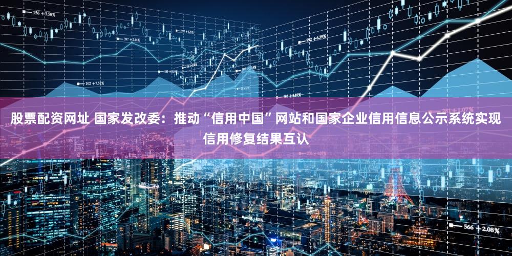 股票配资网址 国家发改委：推动“信用中国”网站和国家企业信用信息公示系统实现信用修复结果互认