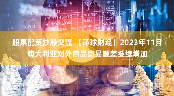 股票配资炒股交流 【环球财经】2023年11月澳大利亚对外商品贸易顺差继续增加