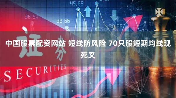 中国股票配资网站 短线防风险 70只股短期均线现死叉