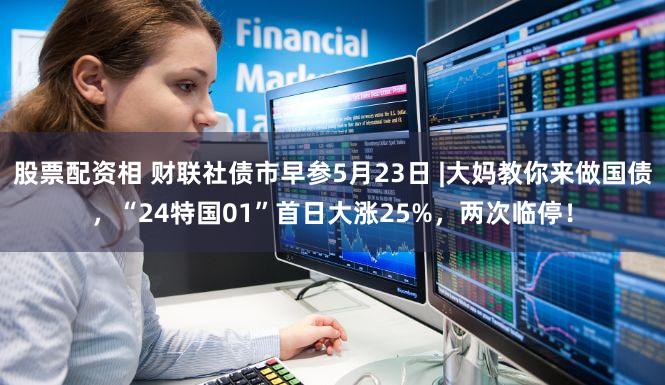 股票配资相 财联社债市早参5月23日 |大妈教你来做国债，“24特国01”首日大涨25%，两次临停！