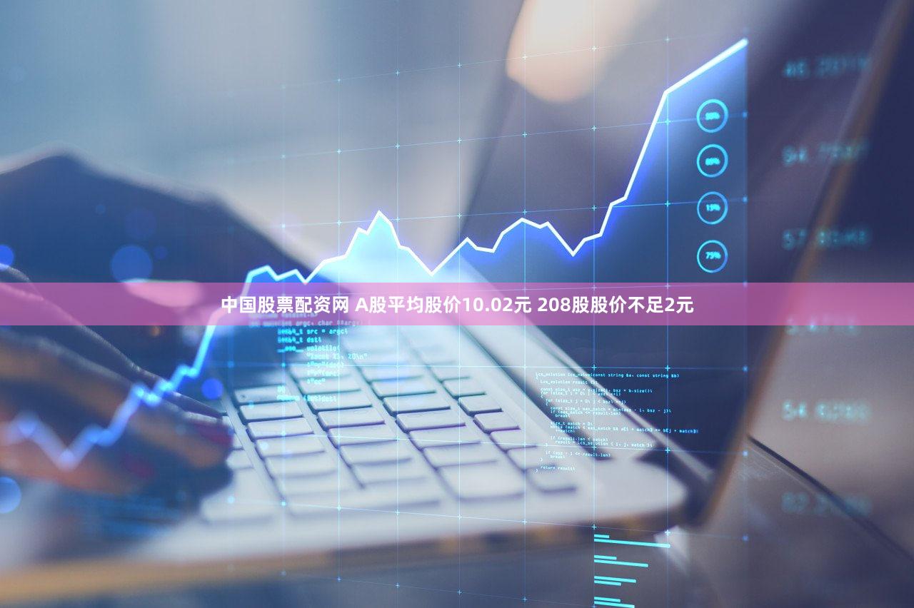 中国股票配资网 A股平均股价10.02元 208股股价不足2元