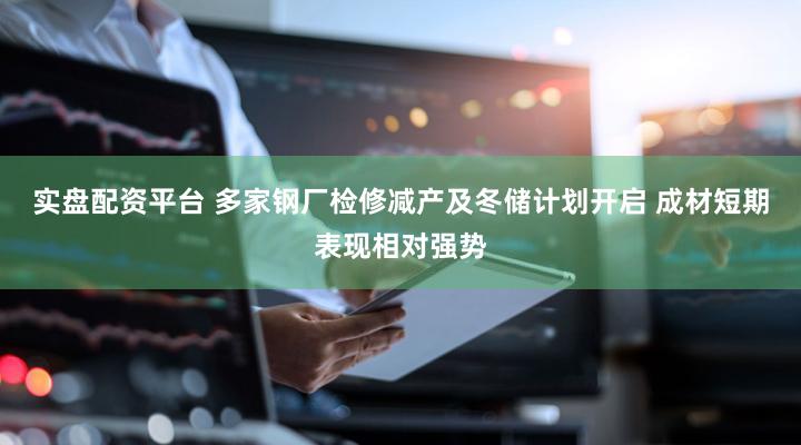 实盘配资平台 多家钢厂检修减产及冬储计划开启 成材短期表现相对强势