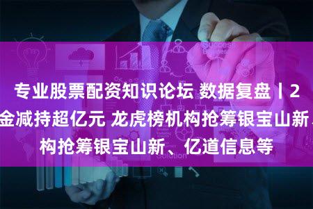 专业股票配资知识论坛 数据复盘丨27股被主力资金减持超亿元 龙虎榜机构抢筹银宝山新、亿道信息等