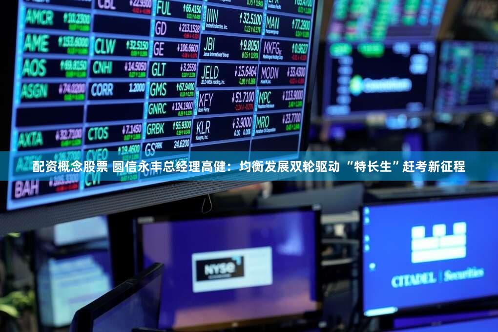 配资概念股票 圆信永丰总经理高健：均衡发展双轮驱动 “特长生”赶考新征程