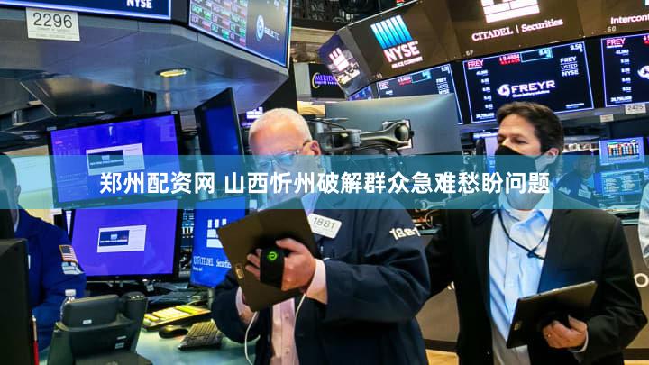 郑州配资网 山西忻州破解群众急难愁盼问题