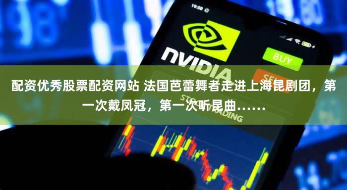 配资优秀股票配资网站 法国芭蕾舞者走进上海昆剧团，第一次戴凤冠，第一次听昆曲……