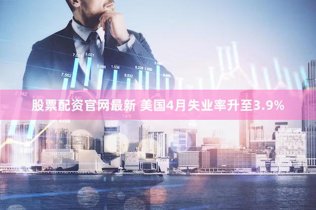 股票配资官网最新 美国4月失业率升至3.9%