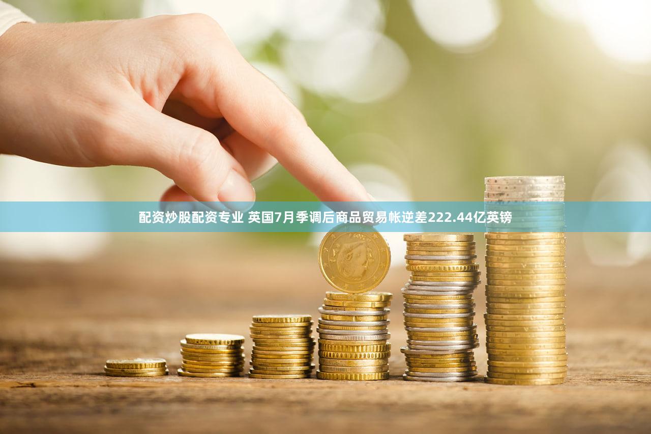 配资炒股配资专业 英国7月季调后商品贸易帐逆差222.44亿英镑