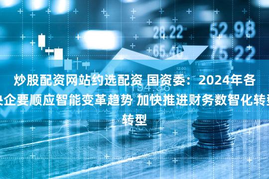 炒股配资网站约选配资 国资委：2024年各央企要顺应智能变革趋势 加快推进财务数智化转型