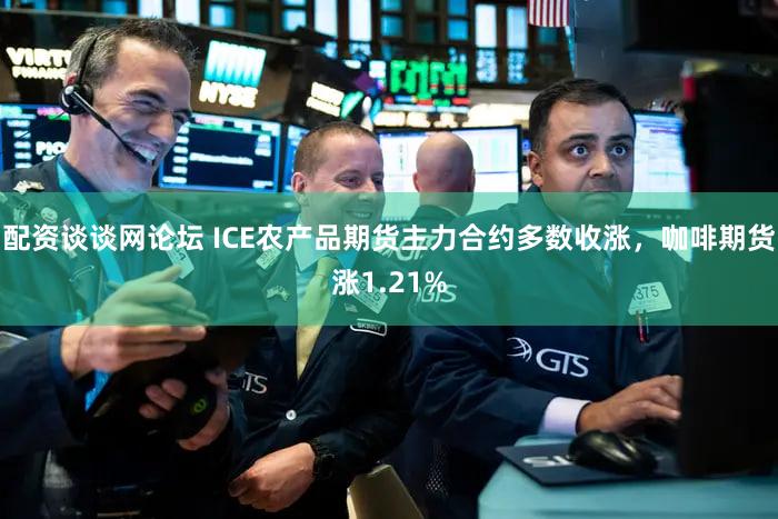 配资谈谈网论坛 ICE农产品期货主力合约多数收涨，咖啡期货涨1.21%