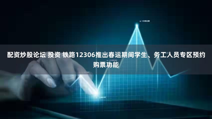 配资炒股论坛 投资 铁路12306推出春运期间学生、务工人员专区预约购票功能
