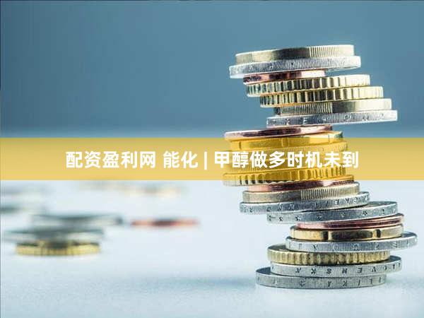 配资盈利网 能化 | 甲醇做多时机未到