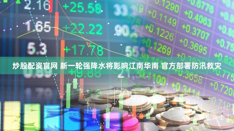 炒股配资官网 新一轮强降水将影响江南华南 官方部署防汛救灾