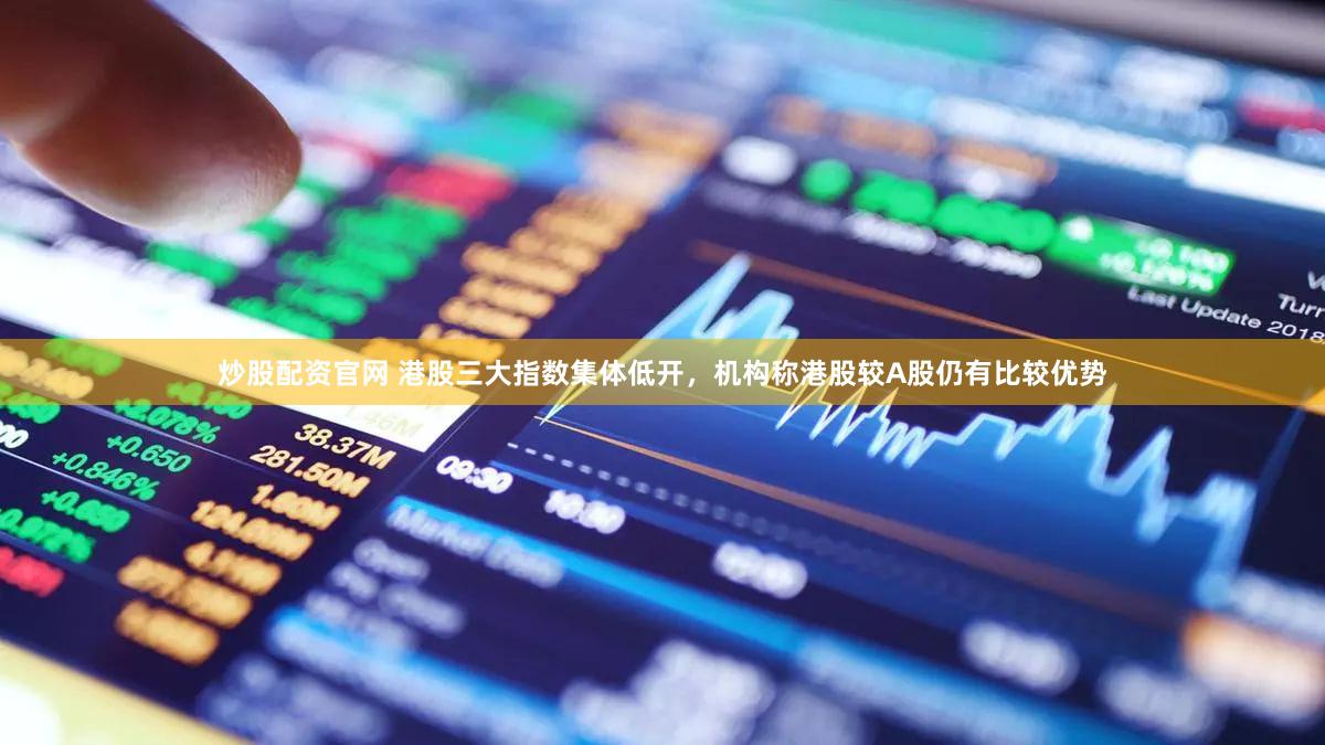 炒股配资官网 港股三大指数集体低开，机构称港股较A股仍有比较优势