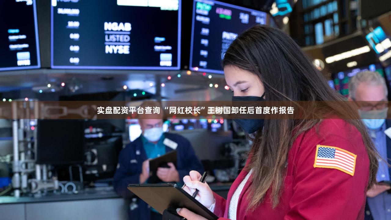 实盘配资平台查询 “网红校长”王树国卸任后首度作报告