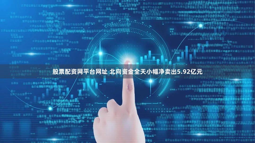股票配资网平台网址 北向资金全天小幅净卖出5.92亿元