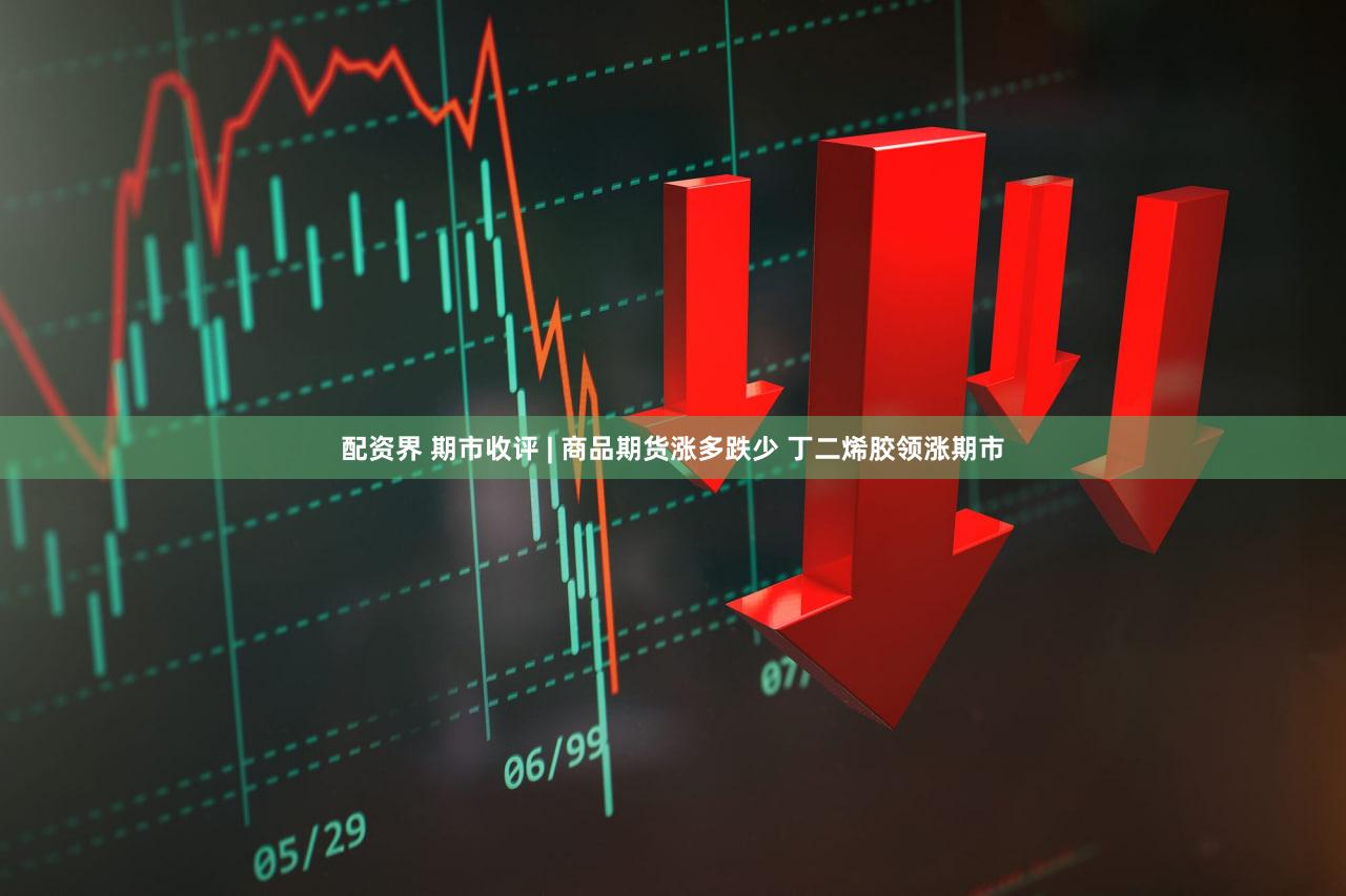 配资界 期市收评 | 商品期货涨多跌少 丁二烯胶领涨期市