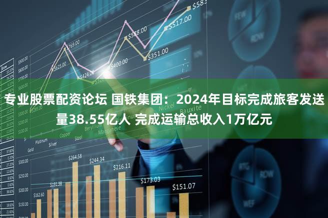 专业股票配资论坛 国铁集团：2024年目标完成旅客发送量38.55亿人 完成运输总收入1万亿元