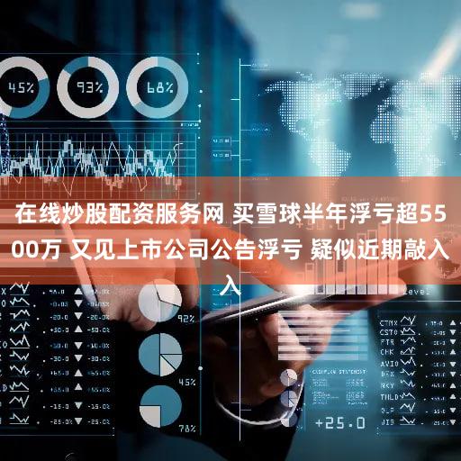 在线炒股配资服务网 买雪球半年浮亏超5500万 又见上市公司公告浮亏 疑似近期敲入