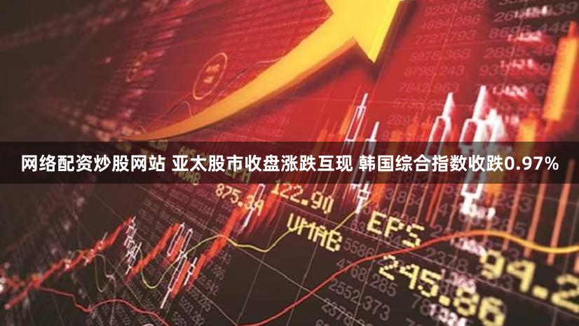 网络配资炒股网站 亚太股市收盘涨跌互现 韩国综合指数收跌0.97%