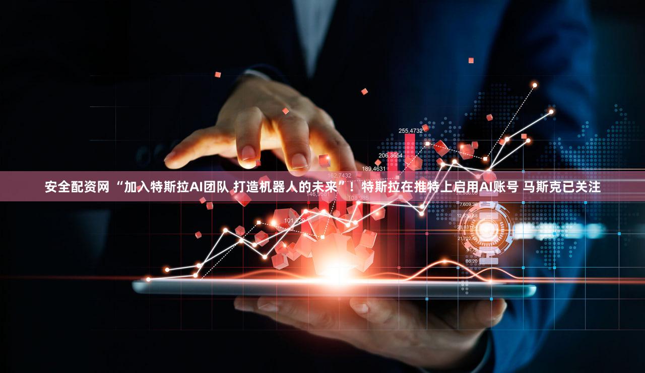 安全配资网 “加入特斯拉AI团队 打造机器人的未来”！特斯拉在推特上启用AI账号 马斯克已关注