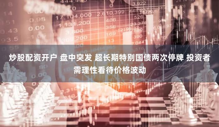 炒股配资开户 盘中突发 超长期特别国债两次停牌 投资者需理性看待价格波动