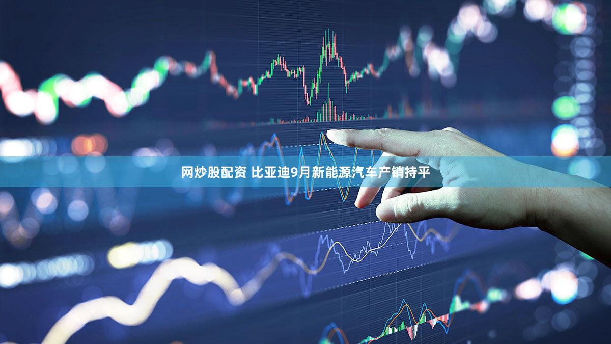 网炒股配资 比亚迪9月新能源汽车产销持平