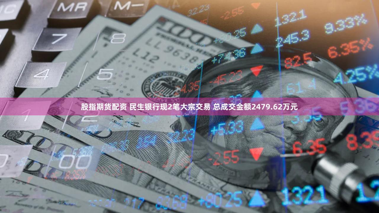 股指期货配资 民生银行现2笔大宗交易 总成交金额2479.62万元