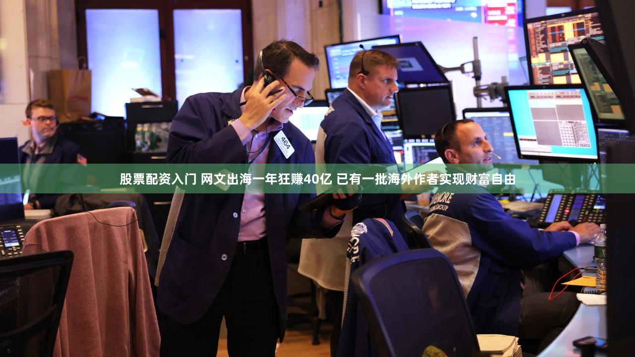 股票配资入门 网文出海一年狂赚40亿 已有一批海外作者实现财富自由
