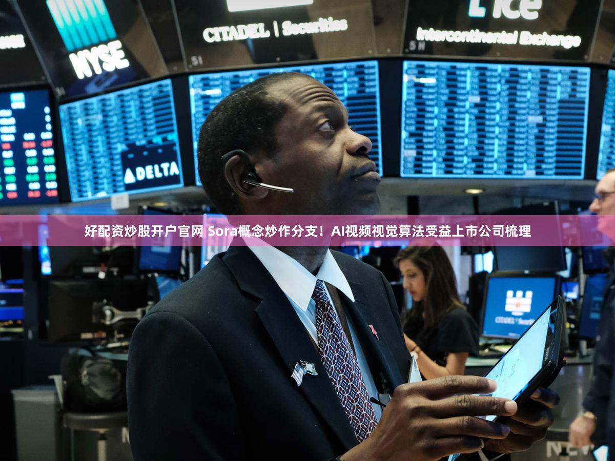 好配资炒股开户官网 Sora概念炒作分支！AI视频视觉算法受益上市公司梳理