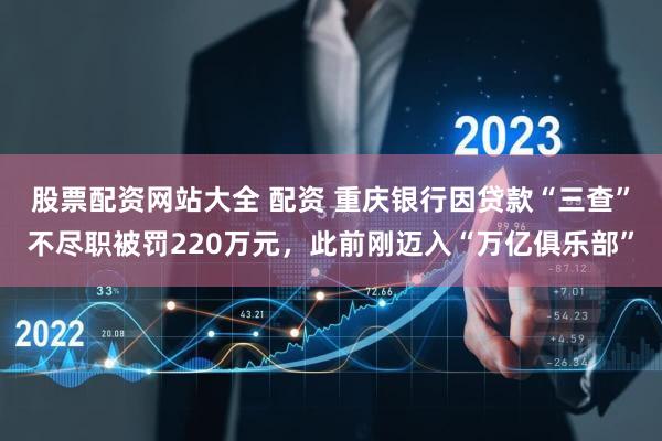 股票配资网站大全 配资 重庆银行因贷款“三查”不尽职被罚220万元，此前刚迈入“万亿俱乐部”
