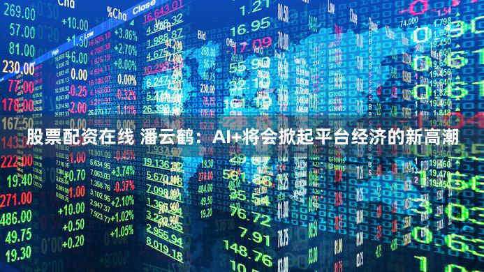 股票配资在线 潘云鹤：AI+将会掀起平台经济的新高潮